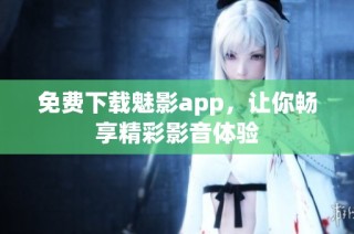 免费下载魅影app，让你畅享精彩影音体验