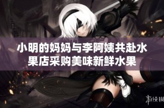 小明的妈妈与李阿姨共赴水果店采购美味新鲜水果