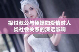 探讨叔公与侄媳妇爱情对人类社会关系的深远影响