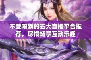 不受限制的五大直播平台推荐，尽情畅享互动乐趣