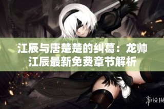 江辰与唐楚楚的纠葛：龙帅江辰最新免费章节解析