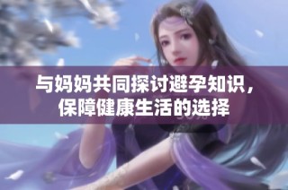 与妈妈共同探讨避孕知识，保障健康生活的选择