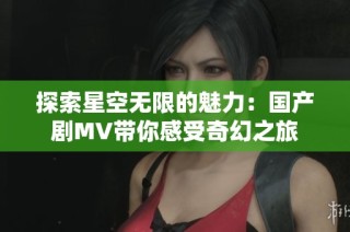 探索星空无限的魅力：国产剧MV带你感受奇幻之旅