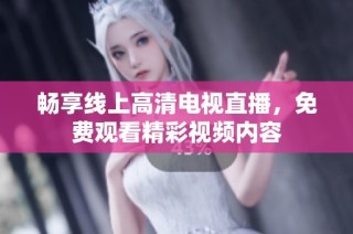 畅享线上高清电视直播，免费观看精彩视频内容
