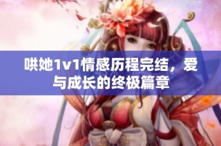 哄她1v1情感历程完结，爱与成长的终极篇章