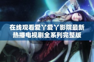 在线观看爱丫爱丫影院最新热播电视剧全系列完整版