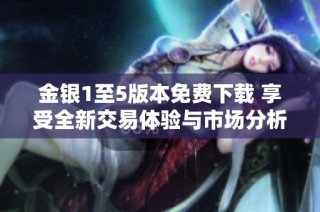 金银1至5版本免费下载 享受全新交易体验与市场分析