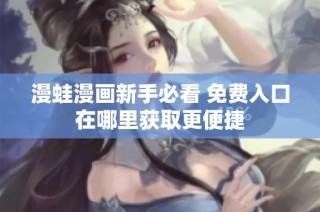 漫蛙漫画新手必看 免费入口在哪里获取更便捷