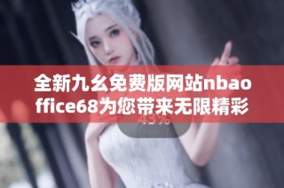 全新九幺免费版网站nbaoffice68为您带来无限精彩体验