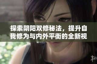 探索阴阳双修秘法，提升自我修为与内外平衡的全新视角