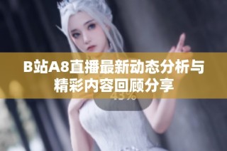B站A8直播最新动态分析与精彩内容回顾分享