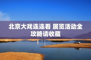 北京大戏连连看 展览活动全攻略请收藏