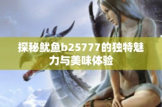 探秘鱿鱼b25777的独特魅力与美味体验