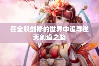 在全职剑修的世界中追寻逆天剑道之路