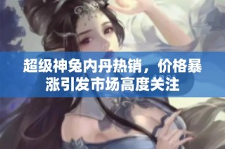 超级神兔内丹热销，价格暴涨引发市场高度关注