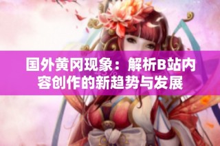 国外黄冈现象：解析B站内容创作的新趋势与发展