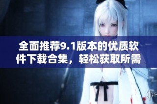 全面推荐9.1版本的优质软件下载合集，轻松获取所需软件