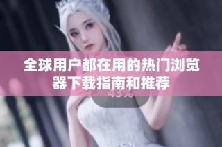 全球用户都在用的热门浏览器下载指南和推荐