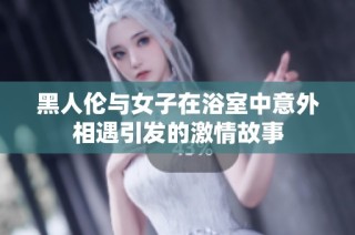 黑人伦与女子在浴室中意外相遇引发的激情故事