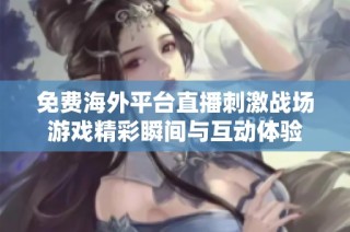 免费海外平台直播刺激战场游戏精彩瞬间与互动体验