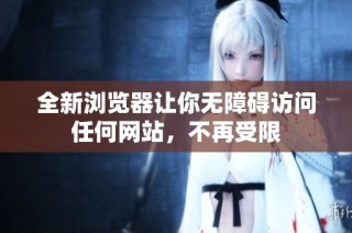 全新浏览器让你无障碍访问任何网站，不再受限