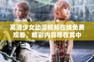 高清少女动漫视频在线免费观看，精彩内容尽在其中