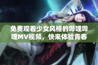 免费观看少女风格的哔哩哔哩MV视频，快来体验青春味道