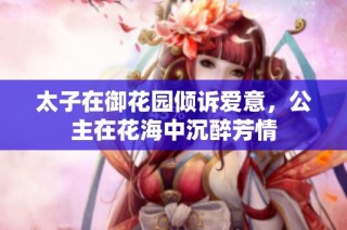 太子在御花园倾诉爱意，公主在花海中沉醉芳情