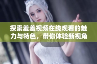 探索羞羞视频在线观看的魅力与特色，带你体验新视角