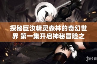 探秘巨汝精灵森林的奇幻世界 第一集开启神秘冒险之旅