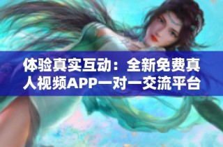 体验真实互动：全新免费真人视频APP一对一交流平台