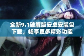 全新9.1破解版安卓安装包下载，畅享更多精彩功能