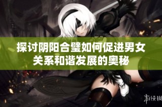 探讨阴阳合璧如何促进男女关系和谐发展的奥秘