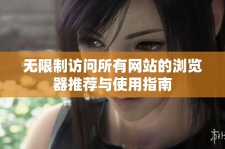 无限制访问所有网站的浏览器推荐与使用指南