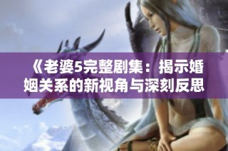 《老婆5完整剧集：揭示婚姻关系的新视角与深刻反思》