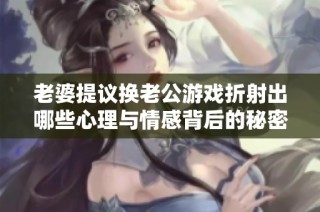老婆提议换老公游戏折射出哪些心理与情感背后的秘密