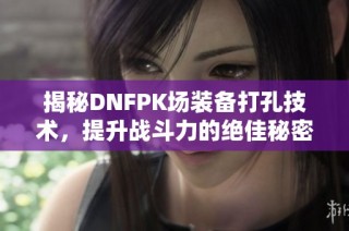 揭秘DNFPK场装备打孔技术，提升战斗力的绝佳秘密武器