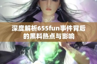 深度解析655fun事件背后的黑料热点与影响