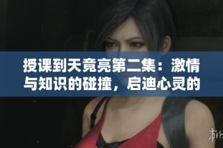 授课到天竟亮第二集：激情与知识的碰撞，启迪心灵的旅程