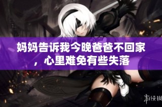 妈妈告诉我今晚爸爸不回家，心里难免有些失落