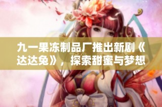 九一果冻制品厂推出新剧《达达兔》，探索甜蜜与梦想的旅程