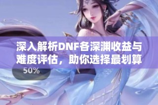深入解析DNF各深渊收益与难度评估，助你选择最划算的深渊之路