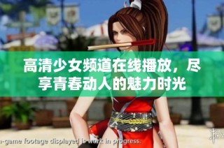 高清少女频道在线播放，尽享青春动人的魅力时光