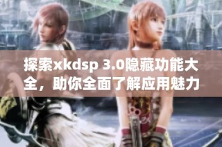 探索xkdsp 3.0隐藏功能大全，助你全面了解应用魅力