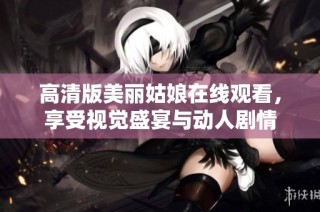 高清版美丽姑娘在线观看，享受视觉盛宴与动人剧情