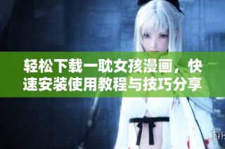 轻松下载一耽女孩漫画，快速安装使用教程与技巧分享