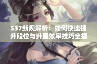 S37新规解析：如何快速提升段位与升星效率技巧全揭秘