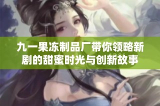 九一果冻制品厂带你领略新剧的甜蜜时光与创新故事