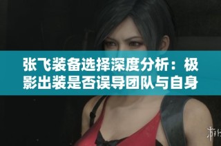 张飞装备选择深度分析：极影出装是否误导团队与自身？