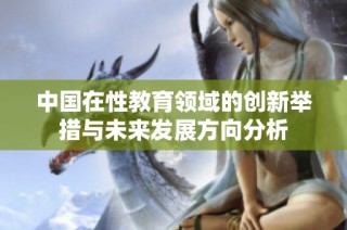 中国在性教育领域的创新举措与未来发展方向分析